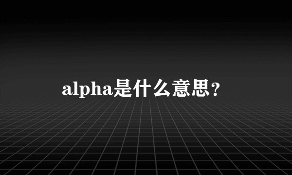 alpha是什么意思？