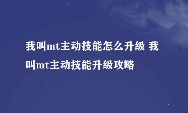我叫mt主动技能怎么升级 我叫mt主动技能升级攻略