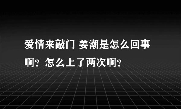 爱情来敲门 姜潮是怎么回事啊？怎么上了两次啊？