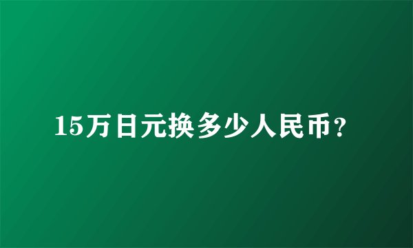 15万日元换多少人民币？