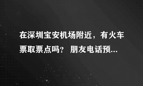 在深圳宝安机场附近，有火车票取票点吗？ 朋友电话预定了火车票，必须今晚（1月24）去取，要机场附近的~谢