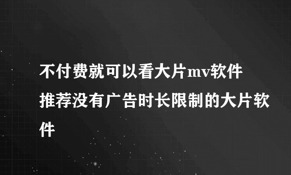 不付费就可以看大片mv软件推荐没有广告时长限制的大片软件
