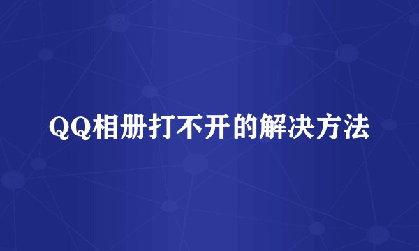 QQ相册打不开的解决方法
