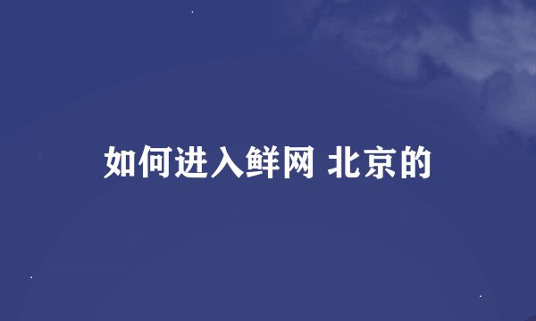 如何进入鲜网 北京的