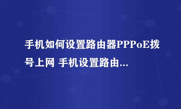 手机如何设置路由器PPPoE拨号上网 手机设置路由器PPPoE拨号上网方法【介绍】-搜狗输入法
