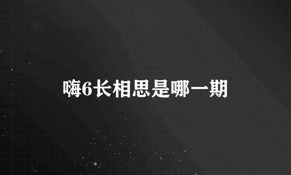 嗨6长相思是哪一期