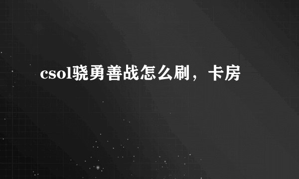 csol骁勇善战怎么刷，卡房