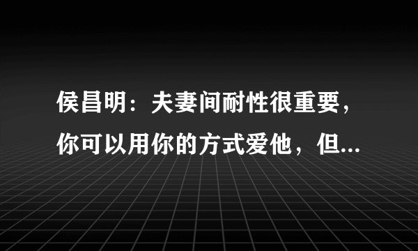 侯昌明：夫妻间耐性很重要，你可以用你的方式爱他，但别要求对方照做