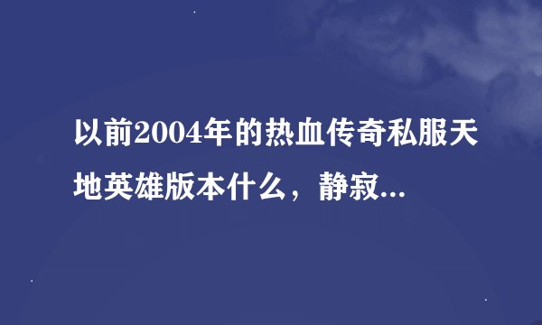 以前2004年的热血传奇私服天地英雄版本什么，静寂权杖 绝世好剑 帝王宝刀有人喜欢没有？？