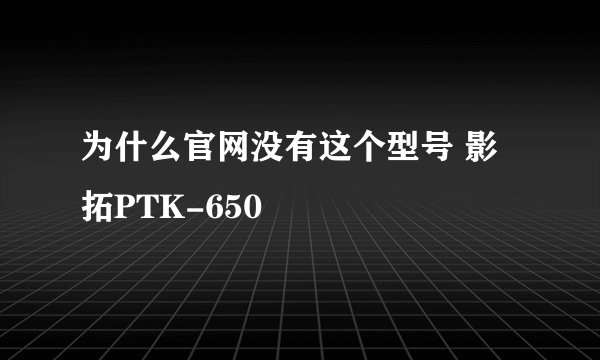 为什么官网没有这个型号 影拓PTK-650