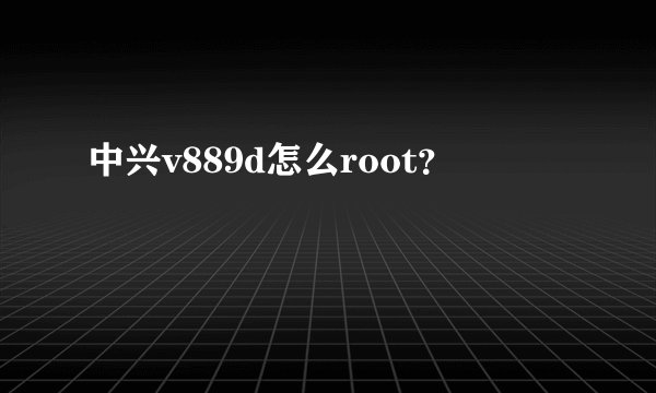 中兴v889d怎么root？