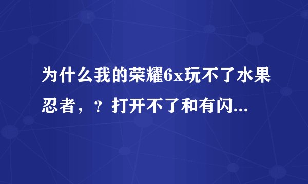 为什么我的荣耀6x玩不了水果忍者，？打开不了和有闪退现象。