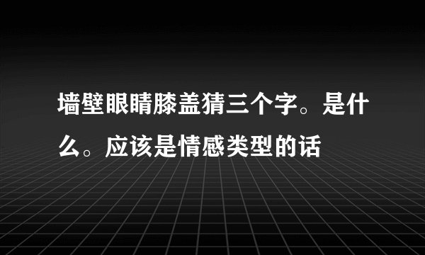 墙壁眼睛膝盖猜三个字。是什么。应该是情感类型的话