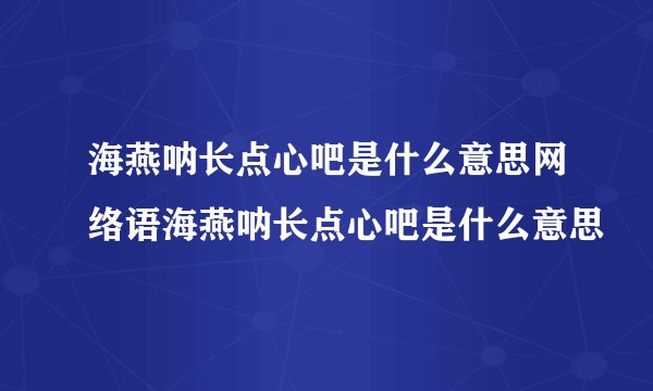 海燕呐长点心吧是什么意思网络语海燕呐长点心吧是什么意思