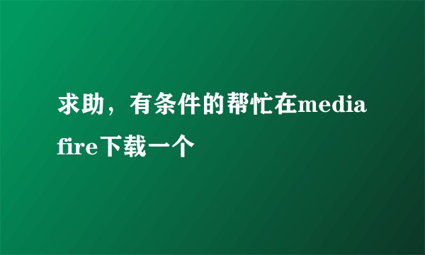 求助，有条件的帮忙在mediafire下载一个