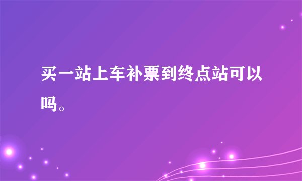 买一站上车补票到终点站可以吗。