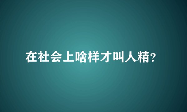 在社会上啥样才叫人精？