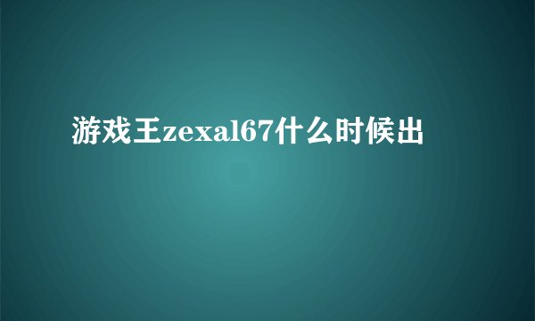 游戏王zexal67什么时候出