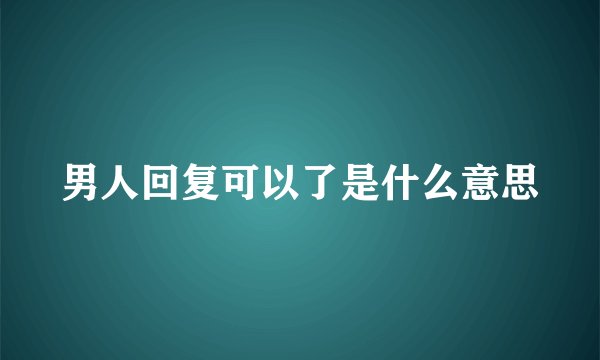 男人回复可以了是什么意思