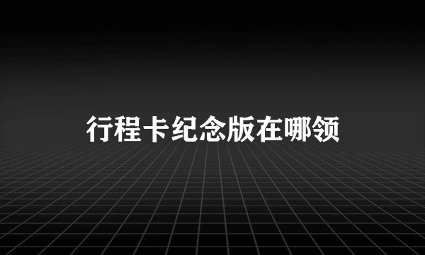 行程卡纪念版在哪领