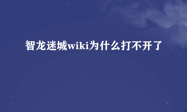 智龙迷城wiki为什么打不开了