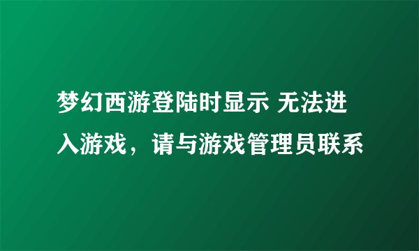 梦幻西游登陆时显示 无法进入游戏，请与游戏管理员联系