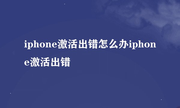 iphone激活出错怎么办iphone激活出错