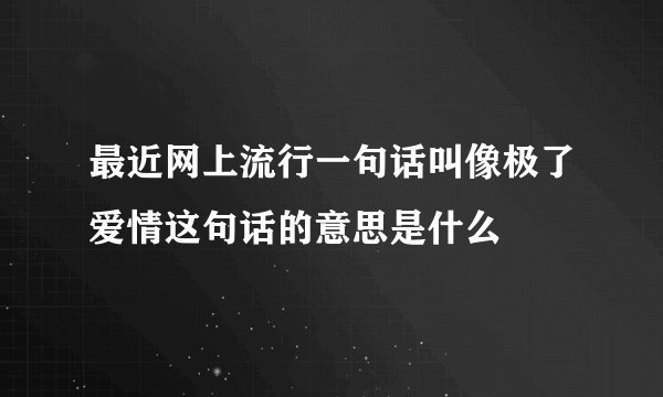 最近网上流行一句话叫像极了爱情这句话的意思是什么