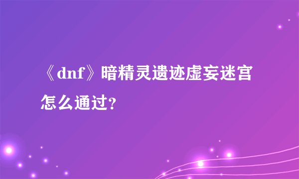 《dnf》暗精灵遗迹虚妄迷宫怎么通过？