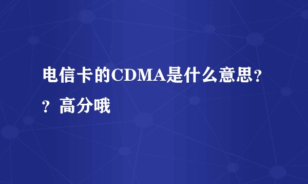 电信卡的CDMA是什么意思？？高分哦