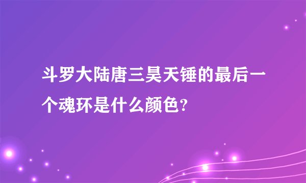 斗罗大陆唐三昊天锤的最后一个魂环是什么颜色?