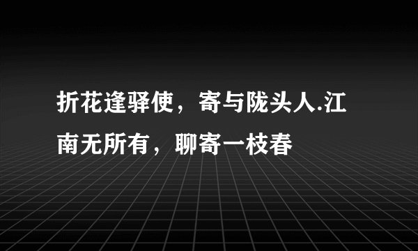 折花逢驿使，寄与陇头人.江南无所有，聊寄一枝春