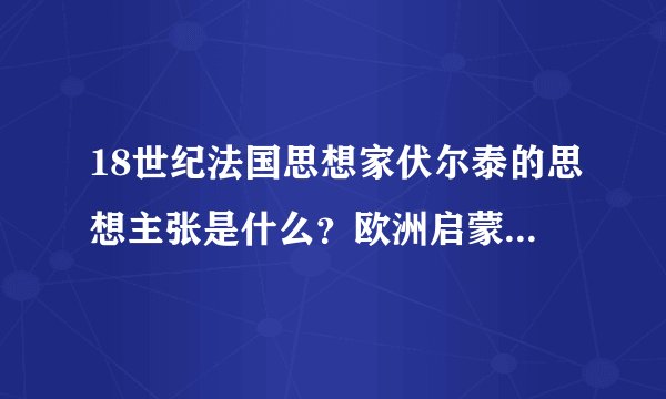 18世纪法国思想家伏尔泰的思想主张是什么？欧洲启蒙思想产生了什么影响？
