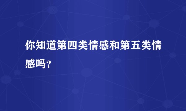 你知道第四类情感和第五类情感吗？