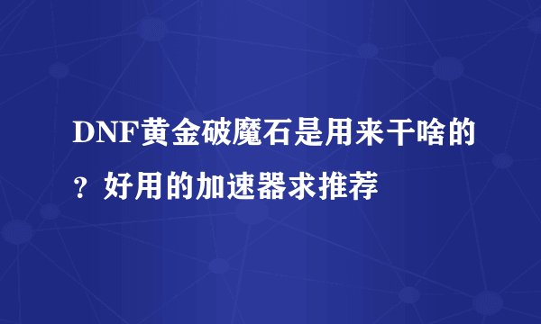 DNF黄金破魔石是用来干啥的？好用的加速器求推荐