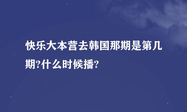 快乐大本营去韩国那期是第几期?什么时候播?
