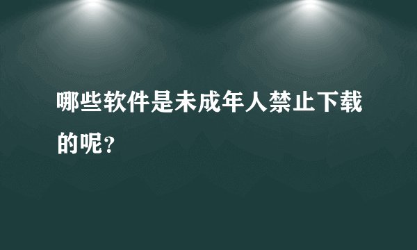 哪些软件是未成年人禁止下载的呢？