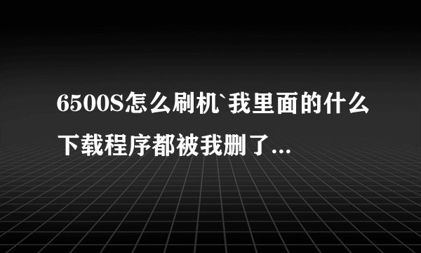 6500S怎么刷机`我里面的什么下载程序都被我删了...