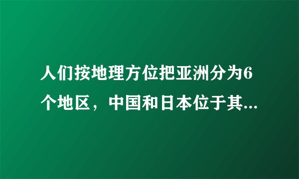 人们按地理方位把亚洲分为6个地区，中国和日本位于其中哪个地区？     （   ）    A．南亚  B．西亚...