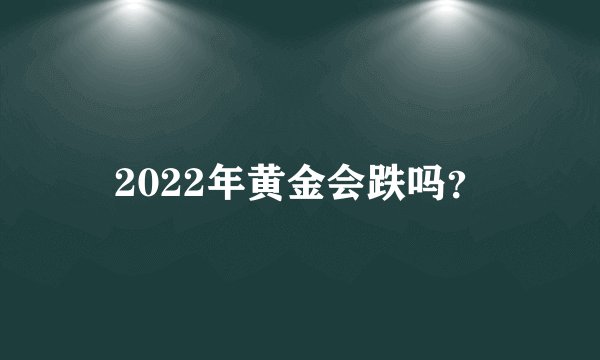 2022年黄金会跌吗？