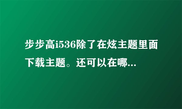 步步高i536除了在炫主题里面下载主题。还可以在哪里下载？网站里的内容要类似炫主题里面.要有非主流卡...