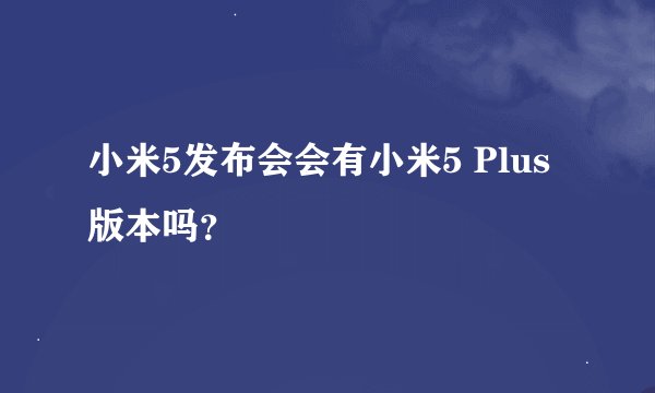小米5发布会会有小米5 Plus版本吗？