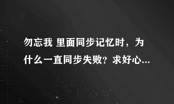 勿忘我 里面同步记忆时，为什么一直同步失败？求好心大侠解答啊
