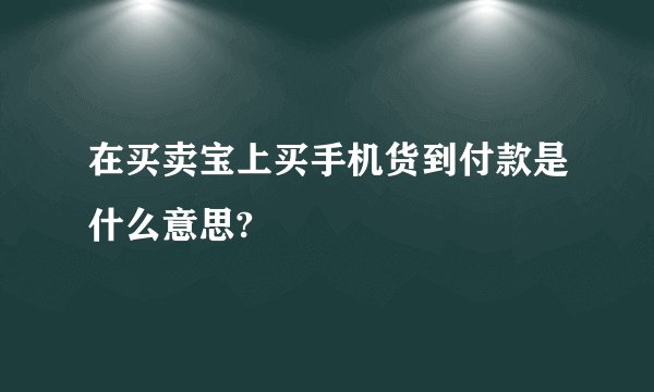在买卖宝上买手机货到付款是什么意思?
