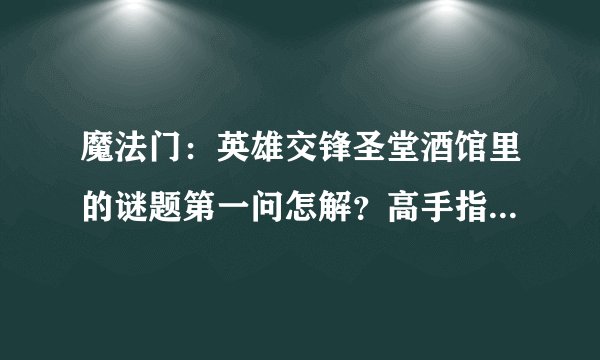 魔法门：英雄交锋圣堂酒馆里的谜题第一问怎解？高手指点。如图。