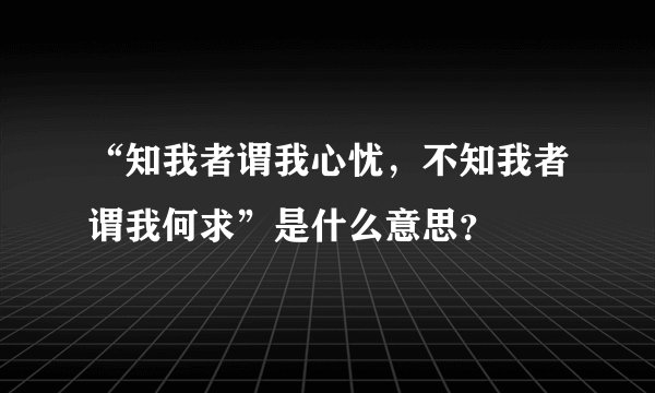 “知我者谓我心忧，不知我者谓我何求”是什么意思？