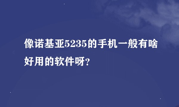 像诺基亚5235的手机一般有啥好用的软件呀？