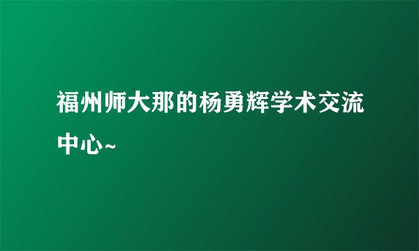 福州师大那的杨勇辉学术交流中心~