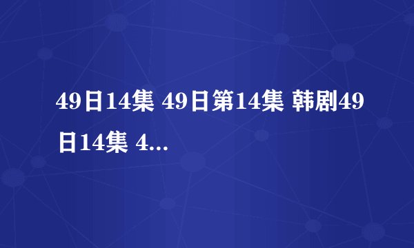 49日14集 49日第14集 韩剧49日14集 49日全集14 49日国语版14集