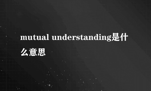 mutual understanding是什么意思